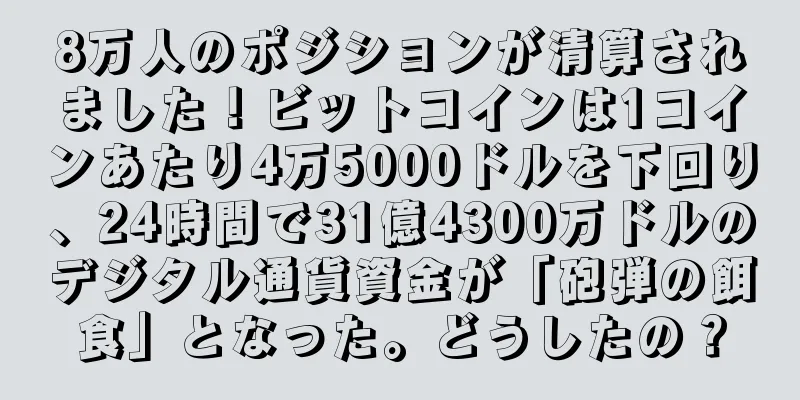8万人のポジションが清算されました！ビットコインは1コインあたり4万5000ドルを下回り、24時間で31億4300万ドルのデジタル通貨資金が「砲弾の餌食」となった。どうしたの？