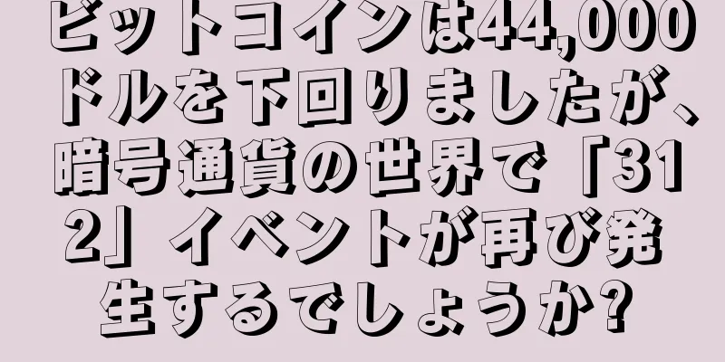 ビットコインは44,000ドルを下回りましたが、暗号通貨の世界で「312」イベントが再び発生するでしょうか?
