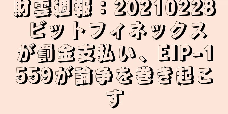 財雲週報：20210228 ビットフィネックスが罰金支払い、EIP-1559が論争を巻き起こす