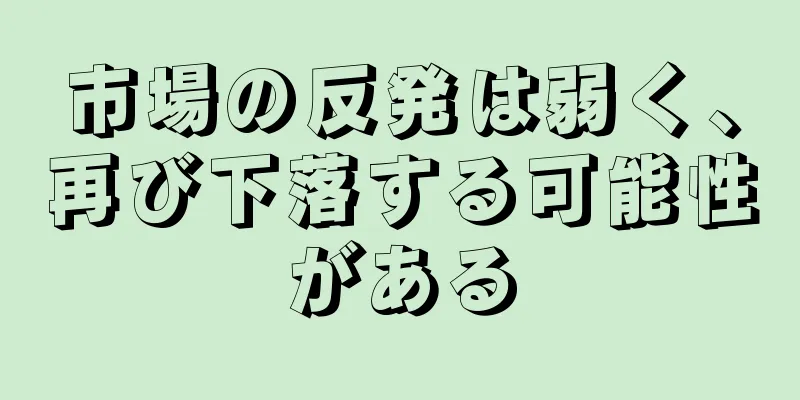 市場の反発は弱く、再び下落する可能性がある