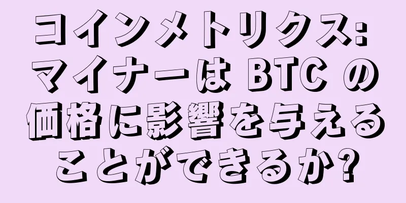 コインメトリクス: マイナーは BTC の価格に影響を与えることができるか?