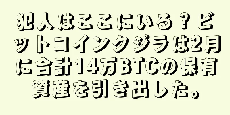 犯人はここにいる？ビットコインクジラは2月に合計14万BTCの保有資産を引き出した。