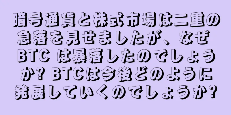 暗号通貨と株式市場は二重の急落を見せましたが、なぜ BTC は暴落したのでしょうか? BTCは今後どのように発展していくのでしょうか?