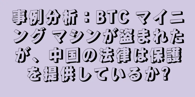 事例分析：BTC マイニング マシンが盗まれたが、中国の法律は保護を提供しているか?