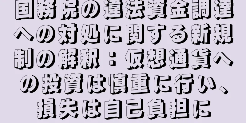 国務院の違法資金調達への対処に関する新規制の解釈：仮想通貨への投資は慎重に行い、損失は自己負担に