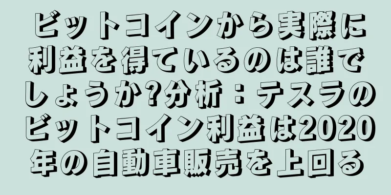 ビットコインから実際に利益を得ているのは誰でしょうか?分析：テスラのビットコイン利益は2020年の自動車販売を上回る