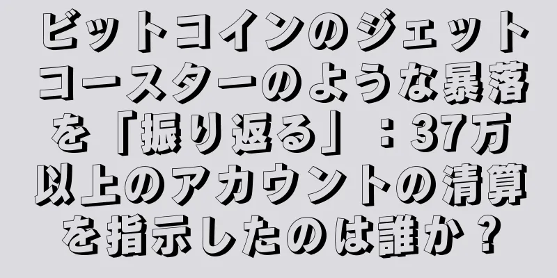 ビットコインのジェットコースターのような暴落を「振り返る」：37万以上のアカウントの清算を指示したのは誰か？