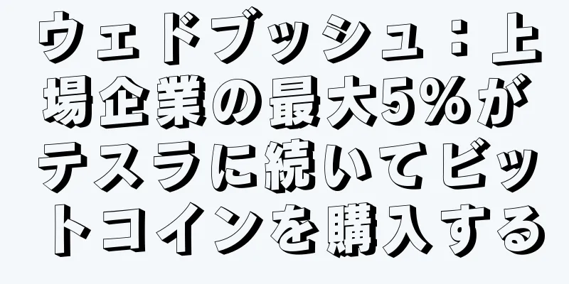 ウェドブッシュ：上場企業の最大5%がテスラに続いてビットコインを購入する