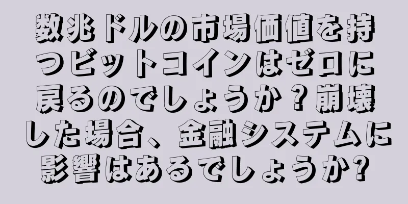 数兆ドルの市場価値を持つビットコインはゼロに戻るのでしょうか？崩壊した場合、金融システムに影響はあるでしょうか?