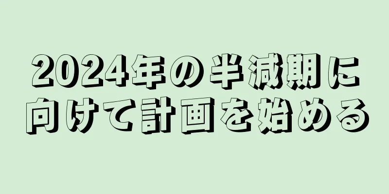 2024年の半減期に向けて計画を始める