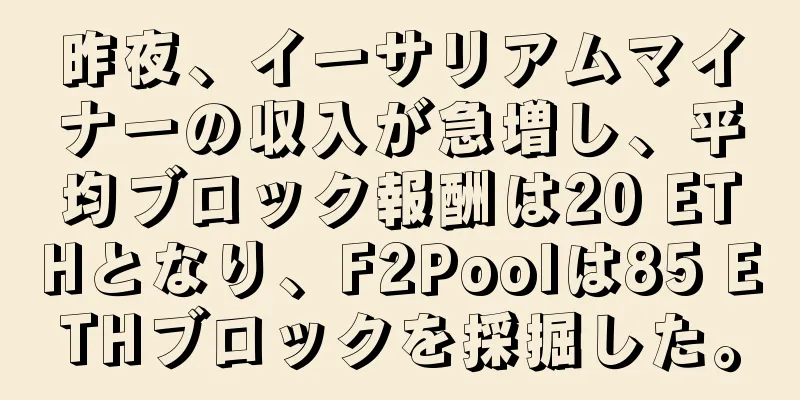 昨夜、イーサリアムマイナーの収入が急増し、平均ブロック報酬は20 ETHとなり、F2Poolは85 ETHブロックを採掘した。
