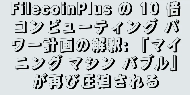 FilecoinPlus の 10 倍コンピューティング パワー計画の解釈: 「マイニング マシン バブル」が再び圧迫される