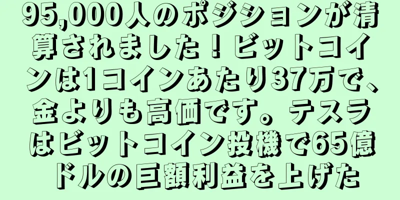 95,000人のポジションが清算されました！ビットコインは1コインあたり37万で、金よりも高価です。テスラはビットコイン投機で65億ドルの巨額利益を上げた