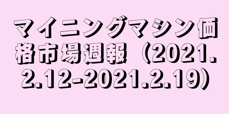 マイニングマシン価格市場週報（2021.2.12-2021.2.19）