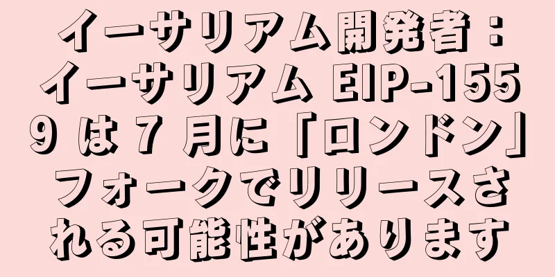 イーサリアム開発者：イーサリアム EIP-1559 は 7 月に「ロンドン」フォークでリリースされる可能性があります