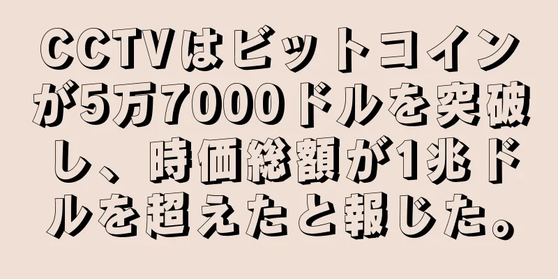 CCTVはビットコインが5万7000ドルを突破し、時価総額が1兆ドルを超えたと報じた。