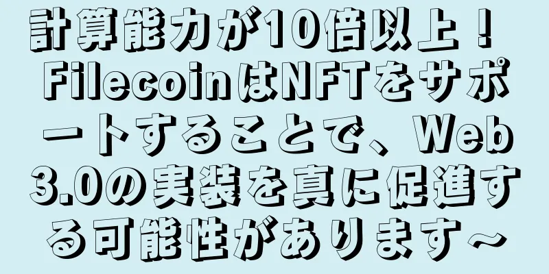計算能力が10倍以上！ FilecoinはNFTをサポートすることで、Web3.0の実装を真に促進する可能性があります〜
