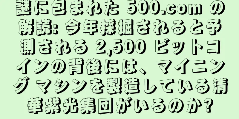 謎に包まれた 500.com の解読: 今年採掘されると予測される 2,500 ビットコインの背後には、マイニング マシンを製造している清華紫光集団がいるのか?