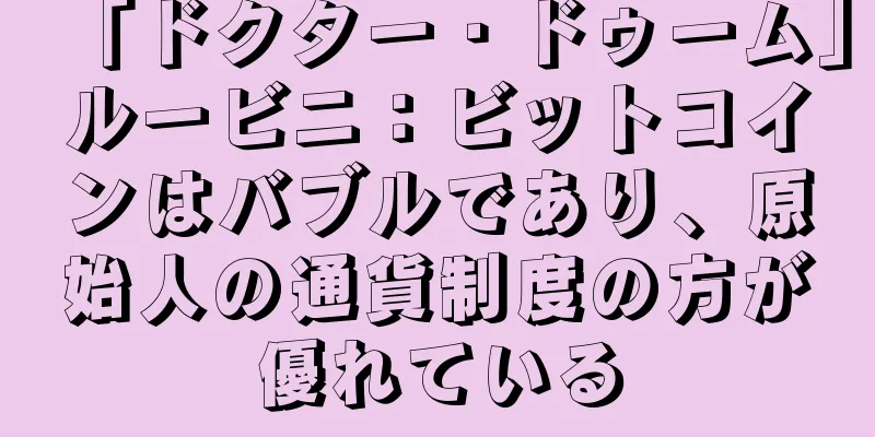 「ドクター・ドゥーム」ルービニ：ビットコインはバブルであり、原始人の通貨制度の方が優れている