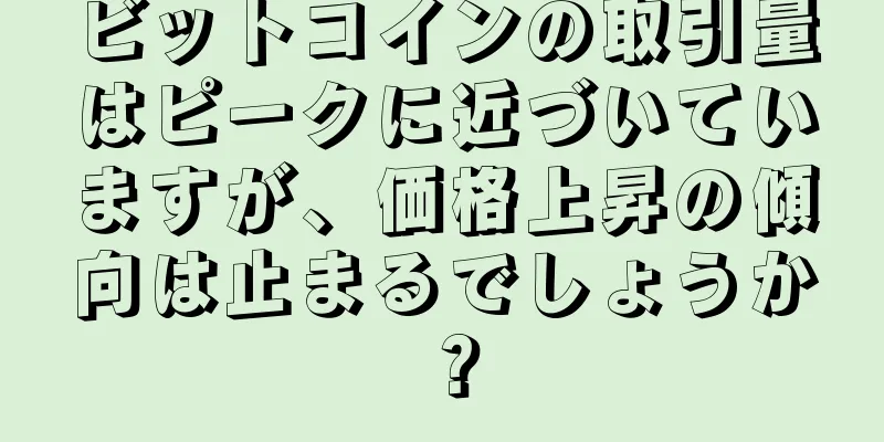ビットコインの取引量はピークに近づいていますが、価格上昇の傾向は止まるでしょうか？
