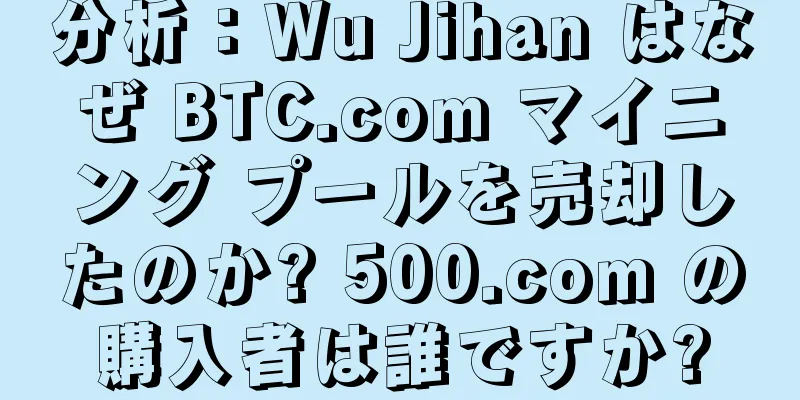 分析：Wu Jihan はなぜ BTC.com マイニング プールを売却したのか? 500.com の購入者は誰ですか?