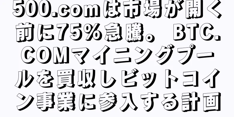 500.comは市場が開く前に75%急騰。 BTC.COMマイニングプールを買収しビットコイン事業に参入する計画