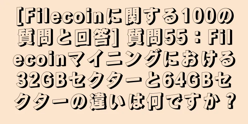 [Filecoinに関する100の質問と回答] 質問55：Filecoinマイニングにおける32GBセクターと64GBセクターの違いは何ですか？
