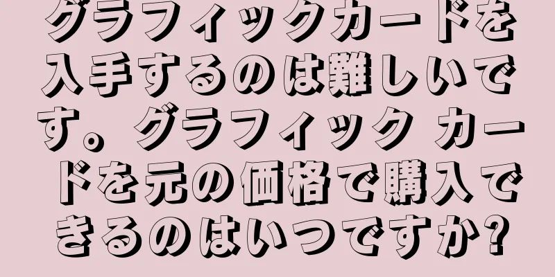 グラフィックカードを入手するのは難しいです。グラフィック カードを元の価格で購入できるのはいつですか?
