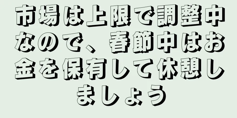 市場は上限で調整中なので、春節中はお金を保有して休憩しましょう