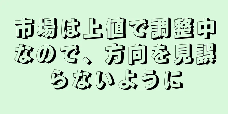 市場は上値で調整中なので、方向を見誤らないように