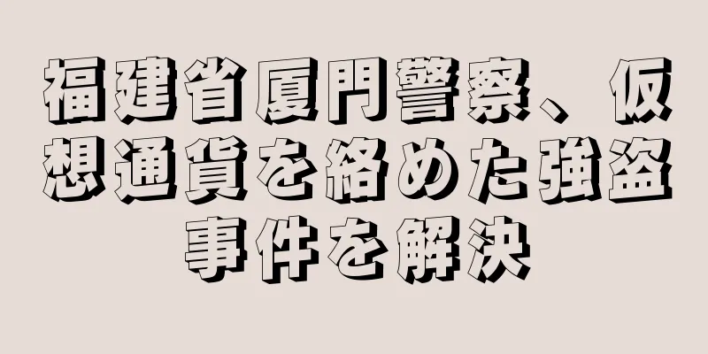 福建省厦門警察、仮想通貨を絡めた強盗事件を解決