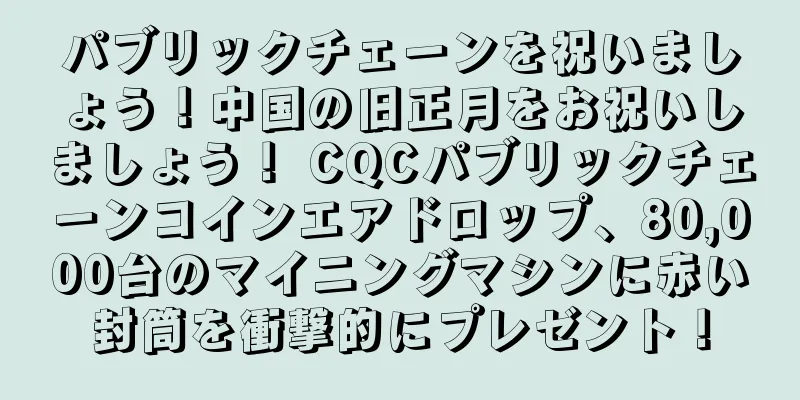 パブリックチェーンを祝いましょう！中国の旧正月をお祝いしましょう！ CQCパブリックチェーンコインエアドロップ、80,000台のマイニングマシンに赤い封筒を衝撃的にプレゼント！
