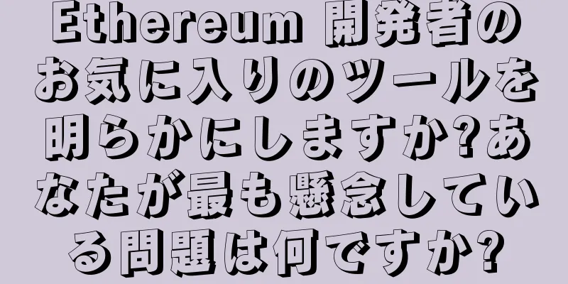 Ethereum 開発者のお気に入りのツールを明らかにしますか?あなたが最も懸念している問題は何ですか?