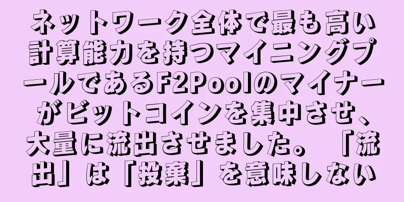 ネットワーク全体で最も高い計算能力を持つマイニングプールであるF2Poolのマイナーがビットコインを集中させ、大量に流出させました。 「流出」は「投棄」を意味しない