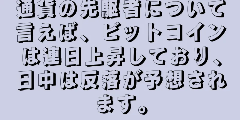 通貨の先駆者について言えば、ビットコインは連日上昇しており、日中は反落が予想されます。