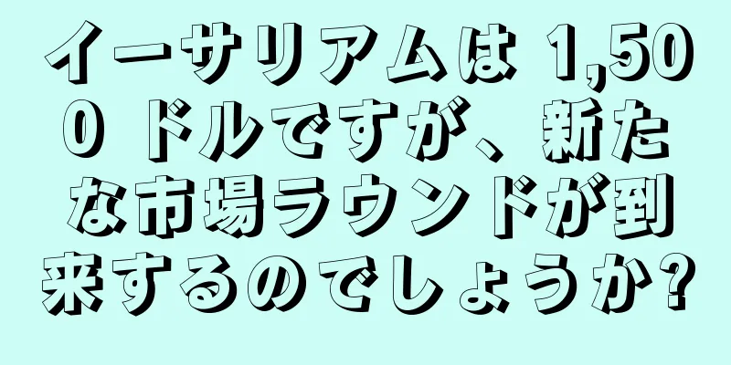イーサリアムは 1,500 ドルですが、新たな市場ラウンドが到来するのでしょうか?
