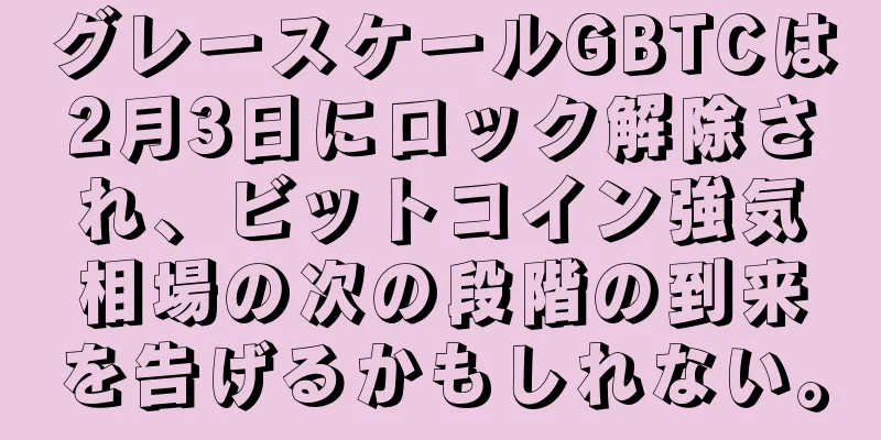 グレースケールGBTCは2月3日にロック解除され、ビットコイン強気相場の次の段階の到来を告げるかもしれない。