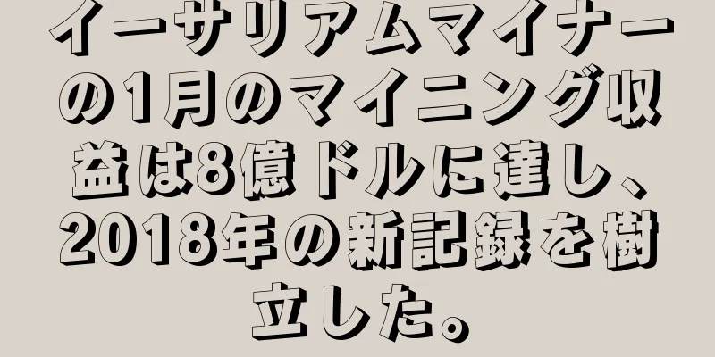 イーサリアムマイナーの1月のマイニング収益は8億ドルに達し、2018年の新記録を樹立した。