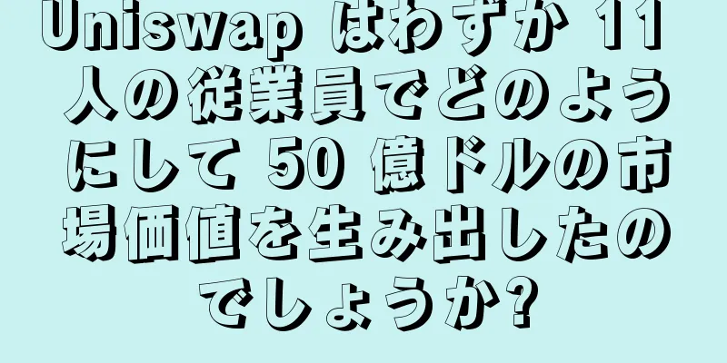 Uniswap はわずか 11 人の従業員でどのようにして 50 億ドルの市場価値を生み出したのでしょうか?