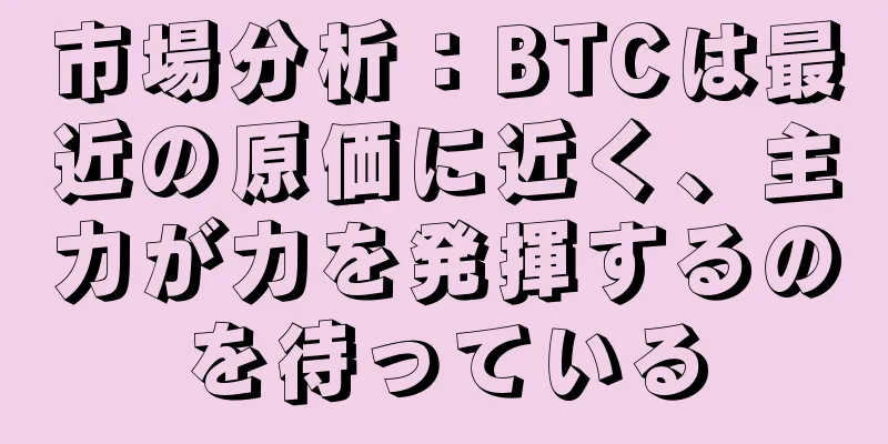市場分析：BTCは最近の原価に近く、主力が力を発揮するのを待っている