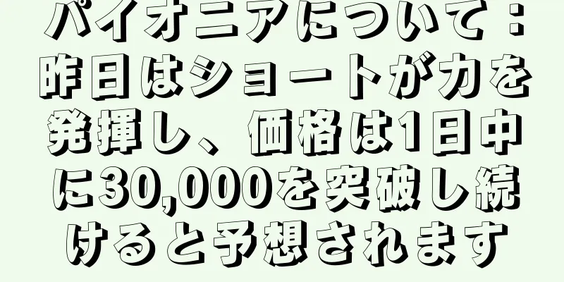 パイオニアについて：昨日はショートが力を発揮し、価格は1日中に30,000を突破し続けると予想されます