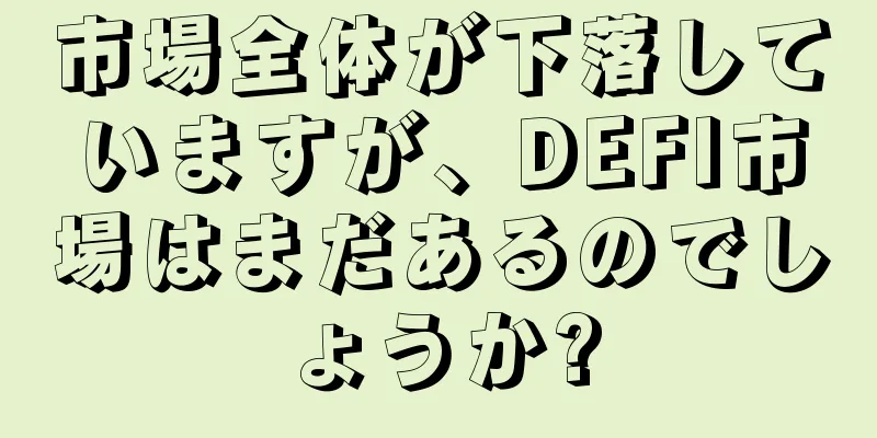市場全体が下落していますが、DEFI市場はまだあるのでしょうか?