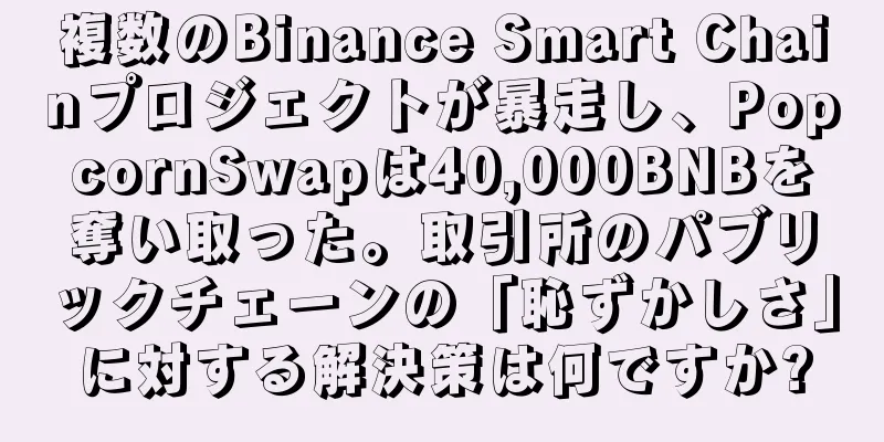 複数のBinance Smart Chainプロジェクトが暴走し、PopcornSwapは40,000BNBを奪い取った。取引所のパブリックチェーンの「恥ずかしさ」に対する解決策は何ですか?
