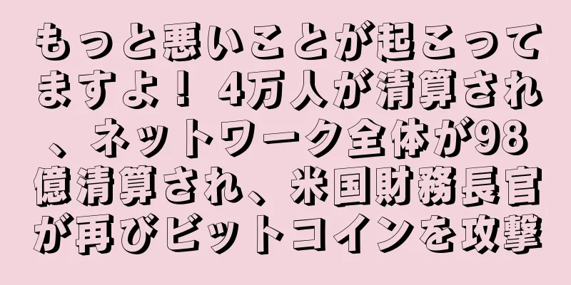 もっと悪いことが起こってますよ！ 4万人が清算され、ネットワーク全体が98億清算され、米国財務長官が再びビットコインを攻撃