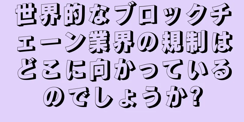世界的なブロックチェーン業界の規制はどこに向かっているのでしょうか?