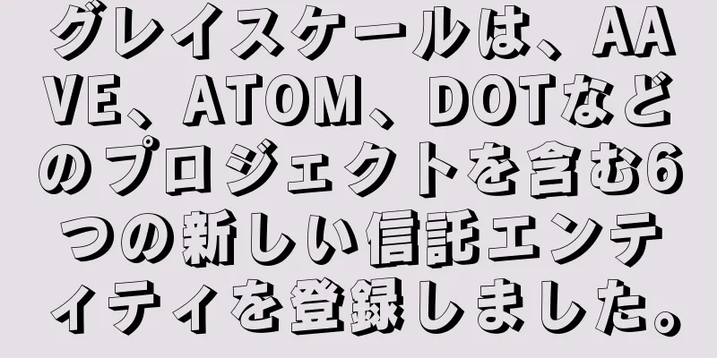 グレイスケールは、AAVE、ATOM、DOTなどのプロジェクトを含む6つの新しい信託エンティティを登録しました。
