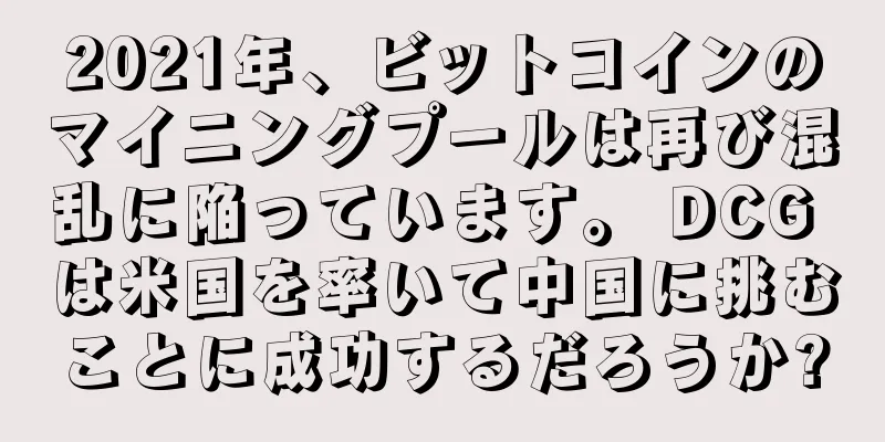 2021年、ビットコインのマイニングプールは再び混乱に陥っています。 DCG は米国を率いて中国に挑むことに成功するだろうか?