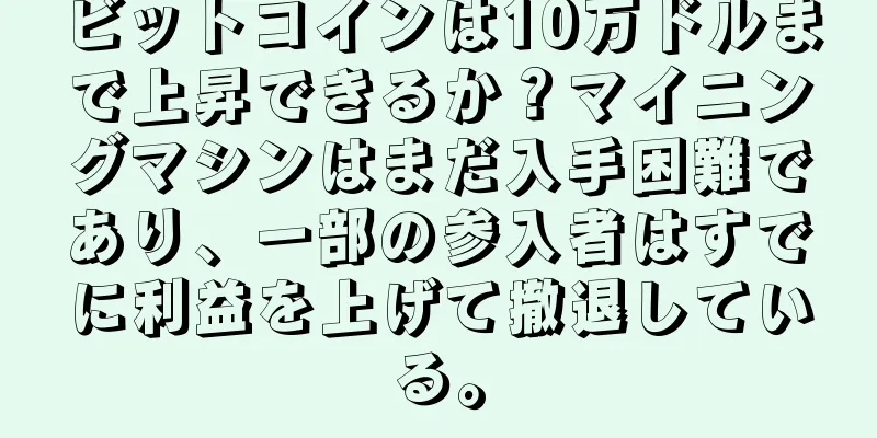 ビットコインは10万ドルまで上昇できるか？マイニングマシンはまだ入手困難であり、一部の参入者はすでに利益を上げて撤退している。