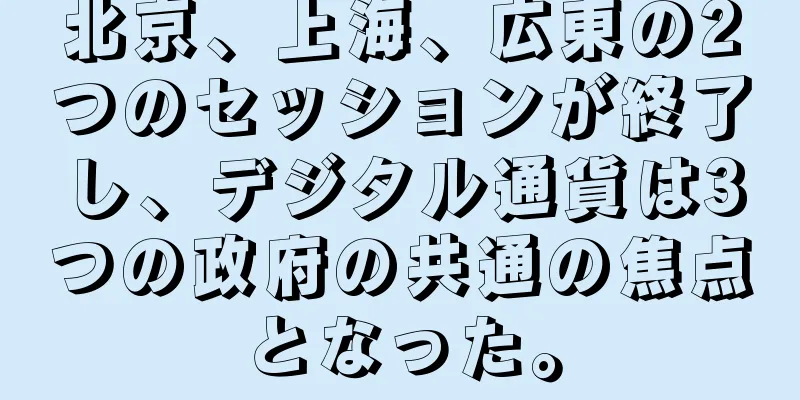 北京、上海、広東の2つのセッションが終了し、デジタル通貨は3つの政府の共通の焦点となった。