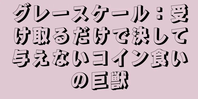 グレースケール：受け取るだけで決して与えないコイン食いの巨獣